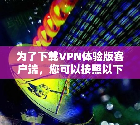 为了下载VPN体验版客户端，您可以按照以下步骤操作