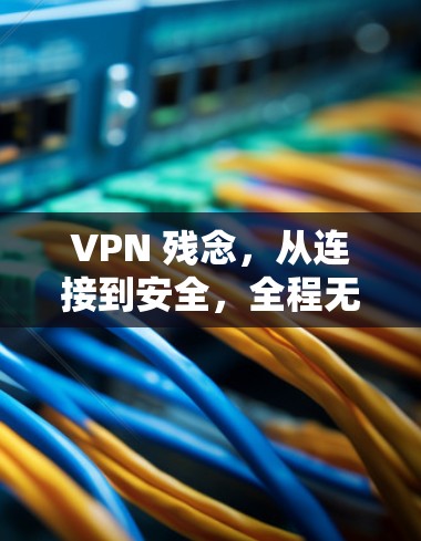 VPN 残念,从连接到安全,全程无风险 VPN 残念,从连接到安全,全程无风险