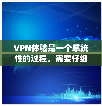 VPN体验是一个系统性的过程,需要仔细遵循步骤来确保安全和有效性。以下是一个结构化的指南,帮助您逐步理解和使用VPN