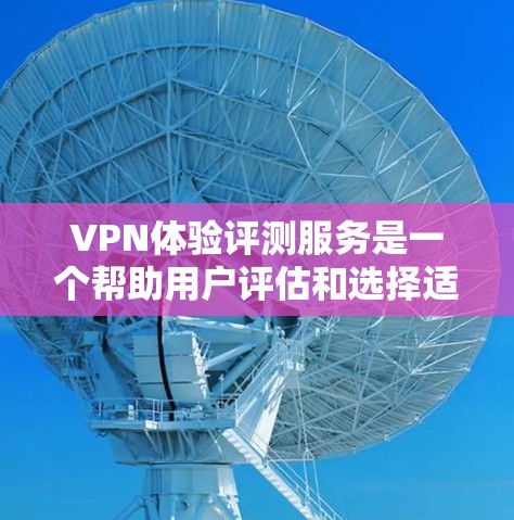 VPN体验评测服务是一个帮助用户评估和选择适合自己的VPN服务的工具。以下是一些关键点和建议，帮助你更好地了解和选择VPN