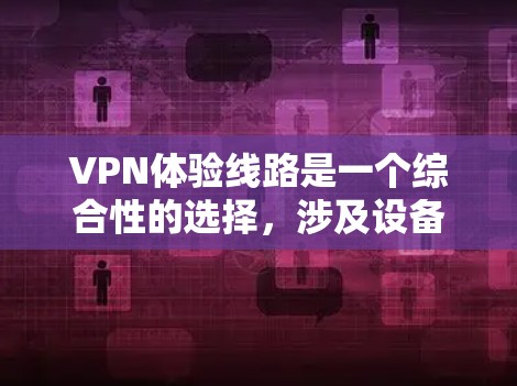 VPN体验线路是一个综合性的选择，涉及设备配置、安全措施、价格策略以及用户意识等多个方面。以下是对VPN体验线路的详细分析