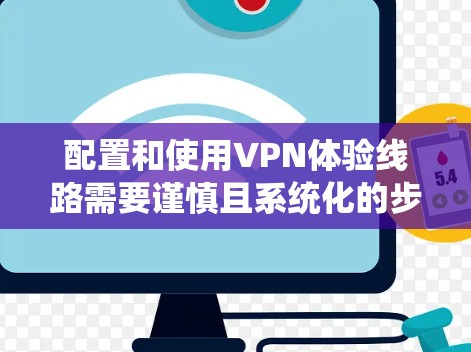 配置和使用VPN体验线路需要谨慎且系统化的步骤,以下是对VPN配置和体验线路检测的详细指南 配置和使用VPN体验线路需要谨慎且系统化的步骤,以下是对VPN配置和体验线路检测的详细指南