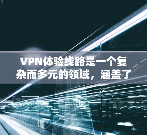 VPN体验线路是一个复杂而多元的领域，涵盖了多种类型的网络服务，旨在提供安全的网络连接。以下是对VPN体验线路的详细总结