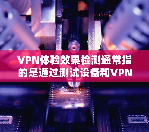VPN体验效果检测通常指的是通过测试设备和VPN设置,评估其用户体验。以下是一些可能涉及的测试内容和方法