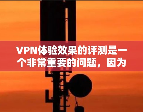 VPN体验效果的评测是一个非常重要的问题，因为它直接影响着用户的使用体验和满意度。以下是一份基于用户反馈和实际体验的VPN体验效果评测，供参考