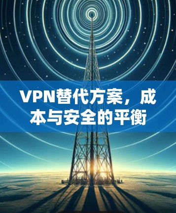 VPN替代方案,成本与安全的平衡点