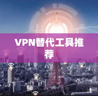 VPN替代工具推荐 VPN替代工具推荐