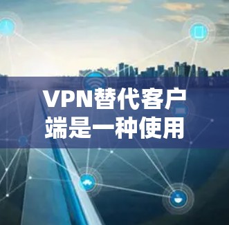 VPN替代客户端是一种使用VPN来替代直接连接到服务器的客户端技术。以下是详细的步骤和注意事项,帮助您更好地理解和使用该技术