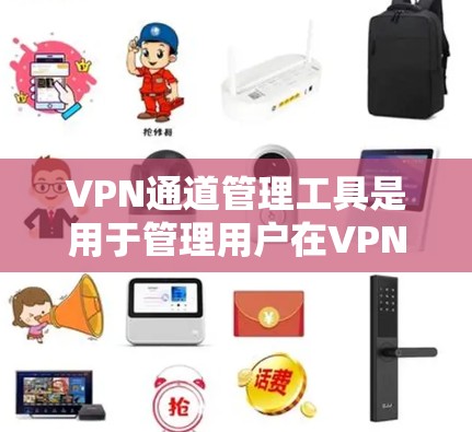 VPN通道管理工具是用于管理用户在VPN服务中的访问权限、访问时间和设备设置的工具。以下是这些工具的主要功能