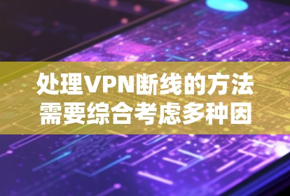 处理VPN断线的方法需要综合考虑多种因素，包括网络环境、VPN类型、连接状态和用户操作方式。以下是一些步骤性的建议