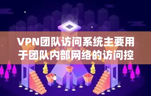 VPN团队访问系统主要用于团队内部网络的访问控制和安全防护，其核心功能包括以下几点