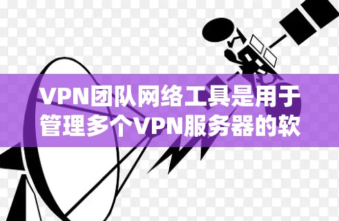 VPN团队网络工具是用于管理多个VPN服务器的软件,旨在提供统一的访问控制和安全环境。以下是对这些工具的详细总结
