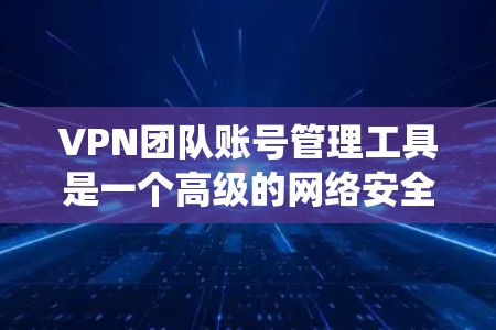 VPN团队账号管理工具是一个高级的网络安全管理系统,主要用于管理团队内部的VPNIP地址、用户账号及其访问权限。以下是该工具的主要功能和使用步骤,帮助用户有效管理团队IP和用户账号