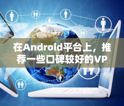 在Android平台上，推荐一些口碑较好的VPN软件，以下是几种常用的选项