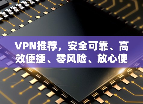VPN推荐,安全可靠、高效便捷、零风险、放心使用