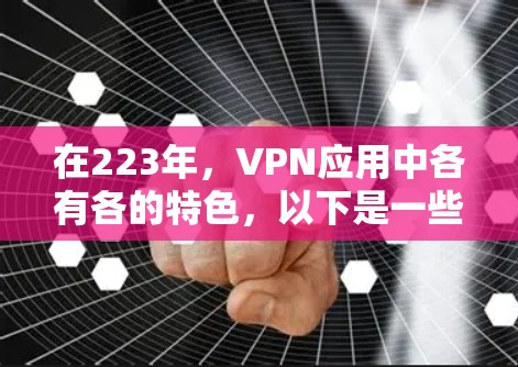 在223年,VPN应用中各有各的特色,以下是一些最新的推荐,涵盖安全性、性能、用户界面和兼容性等多方面