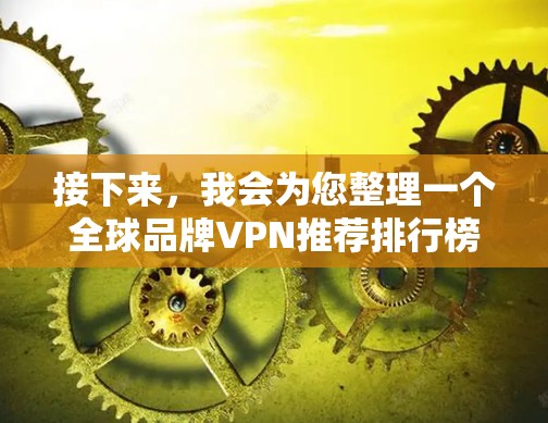 接下来,我会为您整理一个全球品牌VPN推荐排行榜,并提供综合评测,帮助您做出明智选择