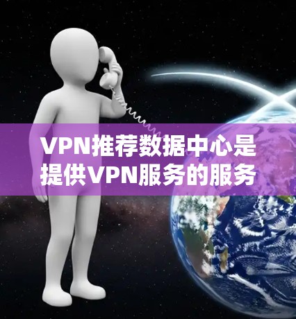 VPN推荐数据中心是提供VPN服务的服务器或服务器资源,用户可以访问这些服务器来下载VPN服务器。以下是一些推荐 VPN 推荐数据中心的步骤和总结