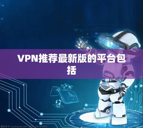 VPN推荐最新版的平台包括