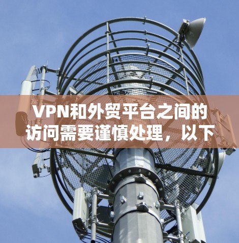 VPN和外贸平台之间的访问需要谨慎处理，以下是关键步骤和考虑因素