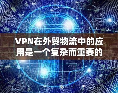 VPN在外贸物流中的应用是一个复杂而重要的议题，涉及安全、效率和客户保护等多个方面。以下是对VPN在外贸物流中的应用及注意事项的详细分析