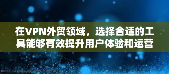 在VPN外贸领域，选择合适的工具能够有效提升用户体验和运营效率。以下是一个结构化的介绍，帮助用户更好地理解VPN外贸工具的选择和使用方法