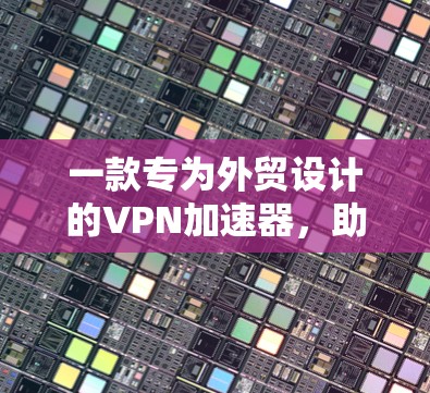 一款专为外贸设计的VPN加速器，助力高效物流运输