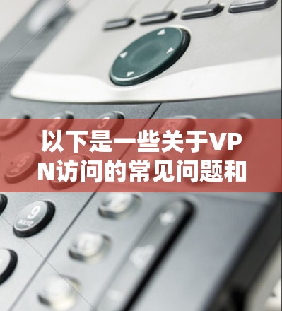 以下是一些关于VPN访问的常见问题和建议