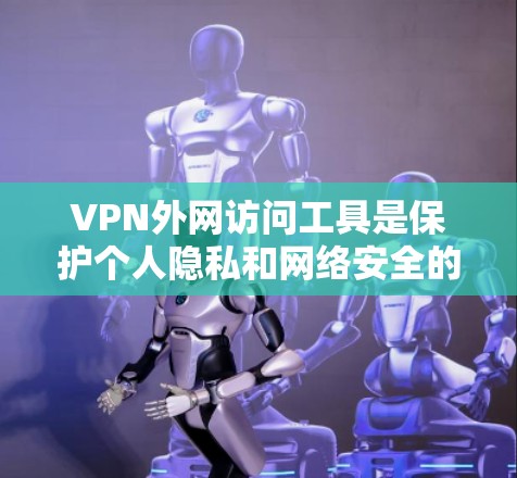 VPN外网访问工具是保护个人隐私和网络安全的重要工具，通过以下方式工作