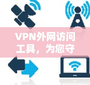VPN外网访问工具，为您守护您的网络，助力企业安全