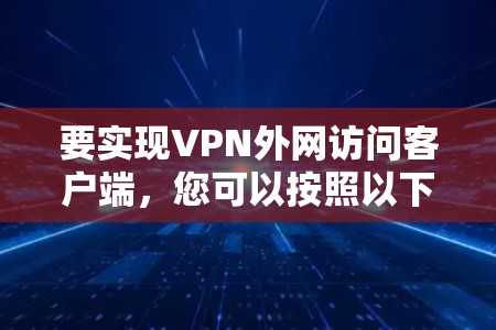 要实现VPN外网访问客户端，您可以按照以下步骤操作