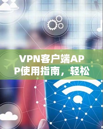 VPN客户端APP使用指南,轻松连接互联网 VPN客户端APP使用指南,轻松连接互联网