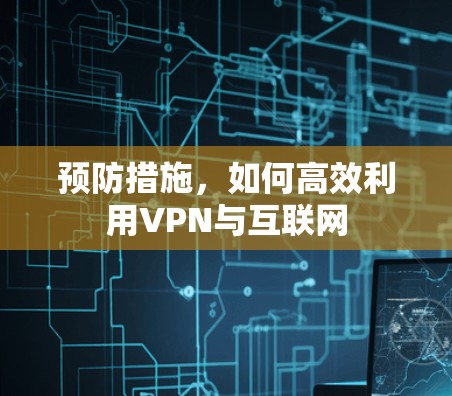 预防措施，如何高效利用VPN与互联网