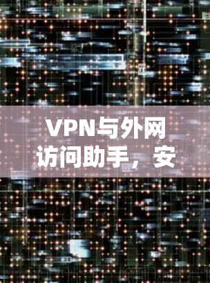 VPN与外网访问助手,安全防护与高效管理解决方案