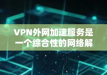 VPN外网加速服务是一个综合性的网络解决方案,旨在通过虚拟网络连接两个国家,同时利用加速技术提升视频流的下载速度。以下是逐步的解决方案指南