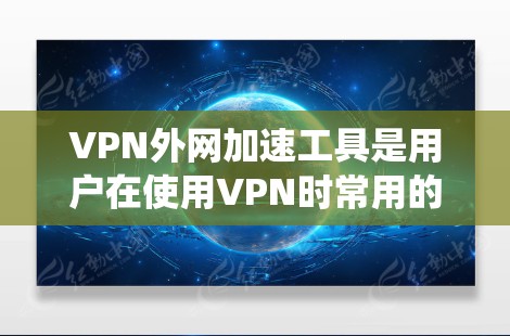 VPN外网加速工具是用户在使用VPN时常用的工具，旨在优化VPN连接，提升下载速度和体验。以下是对这些工具的系统性分析和建议