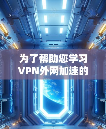 为了帮助您学习VPN外网加速的教程，以下是一个分步指南，涵盖从基础设置到优化网络的内容