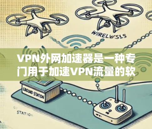 VPN外网加速器是一种专门用于加速VPN流量的软件工具，旨在帮助用户在使用VPN的同时，进一步提升网络速度，减少延迟。以下是一些常见的VPN外网加速器及其使用方法