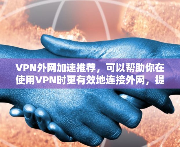 VPN外网加速推荐,可以帮助你在使用VPN时更有效地连接外网,提升速度和体验。以下是一些推荐的VPN外网加速软件,供你选择
