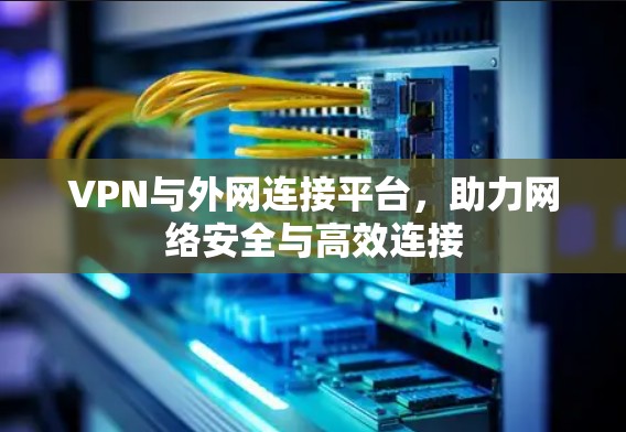 VPN与外网连接平台，助力网络安全与高效连接