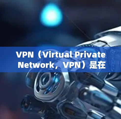 VPN(Virtual Private Network,VPN)是在线访问外部互联网的软件,广泛应用于远程办公、远程学习、文件共享等场景。以下是关于VPN外网连接软件的详细步骤和建议