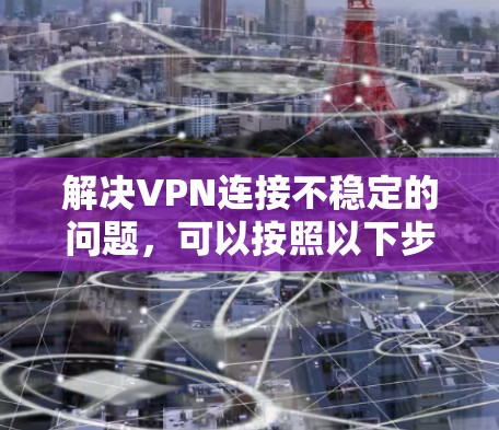 解决VPN连接不稳定的问题,可以按照以下步骤进行
