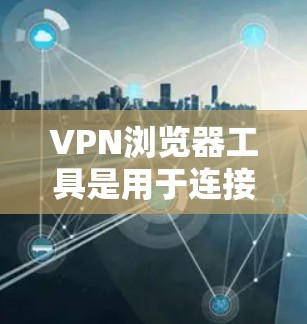 VPN浏览器工具是用于连接到外部网络的浏览器，方便访问外部VPN服务器或网站。以下是对这些工具的详细指南