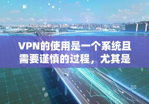 VPN的使用是一个系统且需要谨慎的过程，尤其是对于刚接触网络的人来说。以下是一步步的指南，帮助你安全地连接到VPN