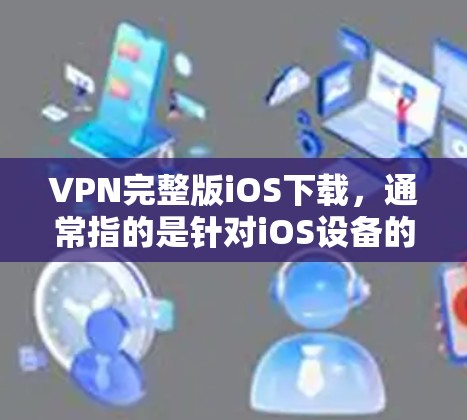VPN完整版iOS下载，通常指的是针对iOS设备的VPN软件。这些软件可以帮助用户在移动设备上进行VPN操作。以下是关于VPN完整版iOS下载的详细介绍