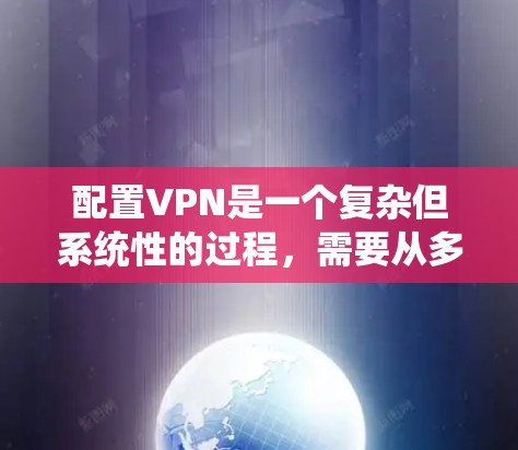 配置VPN是一个复杂但系统性的过程,需要从多个角度进行深入理解。以下是一步步的配置指南,帮助您系统地完成VPN的配置