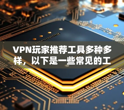 VPN玩家推荐工具多种多样,以下是一些常见的工具和推荐,供你参考
