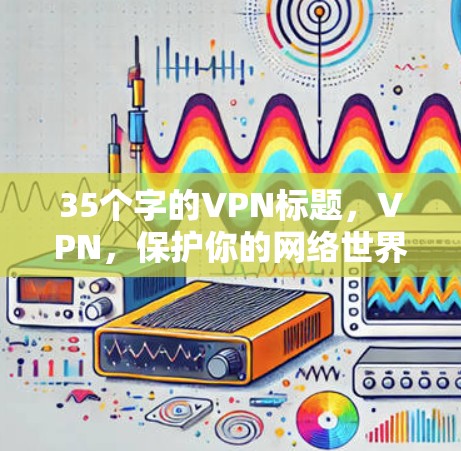 35个字的VPN标题，VPN，保护你的网络世界