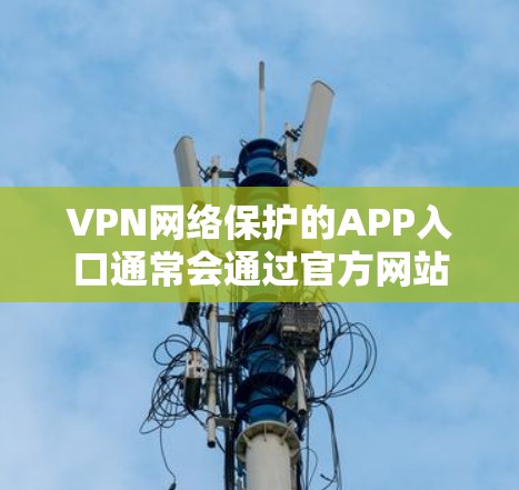 VPN网络保护的APP入口通常会通过官方网站、VPN应用商店（如QQ、微信应用市场）或VPN软件的官方网站下载。以下是几种常见的VPN网络保护APP入口
