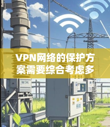 VPN网络的保护方案需要综合考虑多种安全措施和技术手段，以确保数据的安全、隐私的保护以及网络环境的稳定。以下是一些常见的VPN网络保护方案